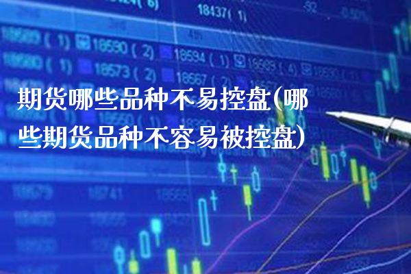 期货哪些品种不易控盘(哪些期货品种不容易被控盘)_https://www.xmqjcw.com_期货百科_第1张