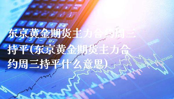 东京黄金期货主力合约周三持平(东京黄金期货主力合约周三持平什么意思)_https://www.xmqjcw.com_期货直播室_第1张