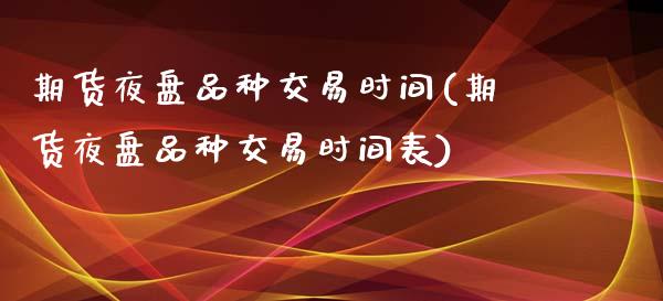 期货夜盘品种交易时间(期货夜盘品种交易时间表)_https://www.xmqjcw.com_期货百科_第1张