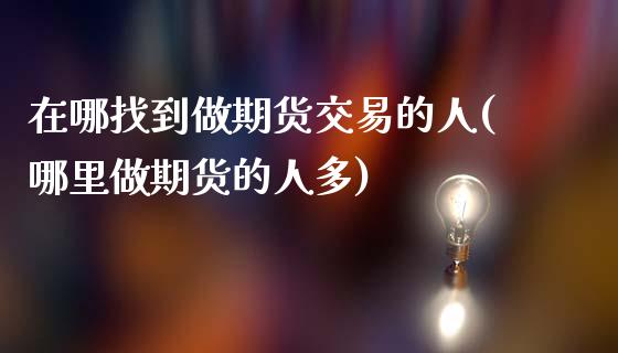 在哪找到做期货交易的人(哪里做期货的人多)_https://www.xmqjcw.com_基金理财_第1张