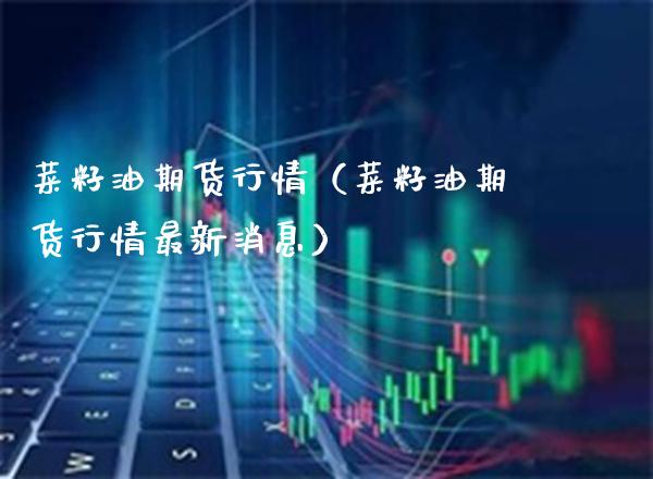 菜籽油期货行情（菜籽油期货行情最新消息）_https://www.xmqjcw.com_期货投资_第1张