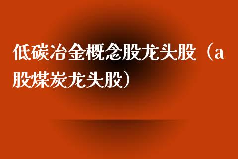 低碳冶金概念股龙头股（a股煤炭龙头股）_https://www.xmqjcw.com_股票投资_第1张