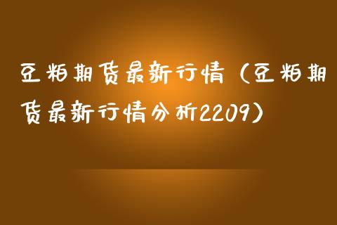 豆粕期货最新行情（豆粕期货最新行情分析2209）_https://www.xmqjcw.com_期货投资_第1张