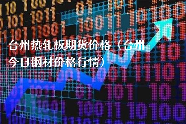 台州热轧板期货价格（台州今日钢材价格行情）_https://www.xmqjcw.com_期货投资_第1张