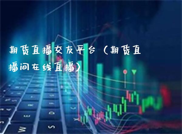 期货直播交友平台（期货直播间在线直播）_https://www.xmqjcw.com_期货行情_第1张