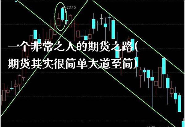 一个非常之人的期货之路(期货其实很简单大道至简)_https://www.xmqjcw.com_期货开户_第1张