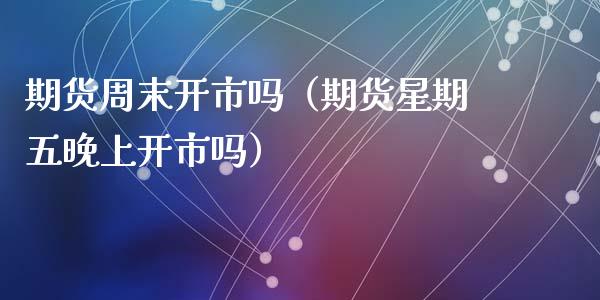 期货周末开市吗（期货星期五晚上开市吗）_https://www.xmqjcw.com_期货直播室_第1张
