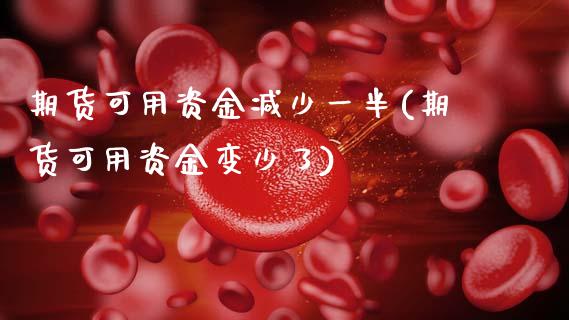 期货可用资金减少一半(期货可用资金变少了)_https://www.xmqjcw.com_期货百科_第1张