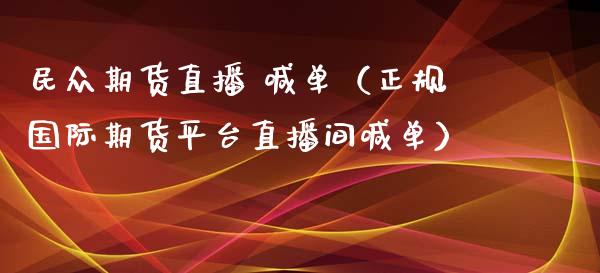民众期货直播 喊单（正规国际期货平台直播间喊单）_https://www.xmqjcw.com_期货投资_第1张
