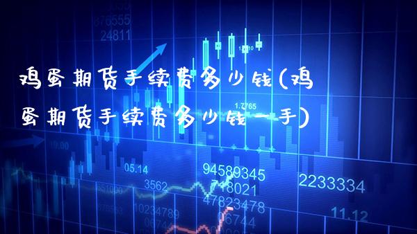 鸡蛋期货手续费多少钱(鸡蛋期货手续费多少钱一手)_https://www.xmqjcw.com_期货投资_第1张