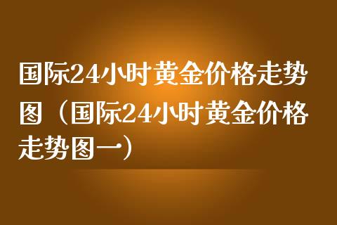 国际24小时黄金价格走势图（国际24小时黄金价格走势图一）_https://www.xmqjcw.com_期货投资_第1张