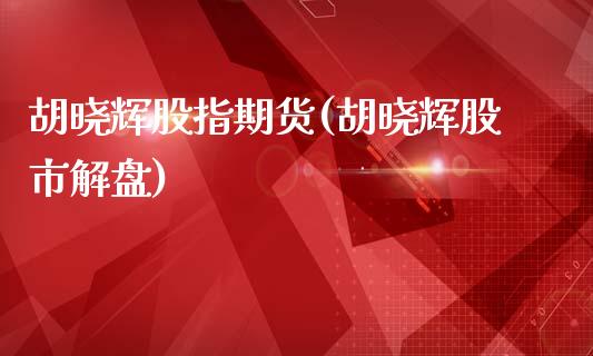 胡晓辉股指期货(胡晓辉股市解盘)_https://www.xmqjcw.com_期货直播室_第1张