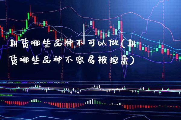 期货哪些品种不可以做(期货哪些品种不容易被控盘)_https://www.xmqjcw.com_基金理财_第1张