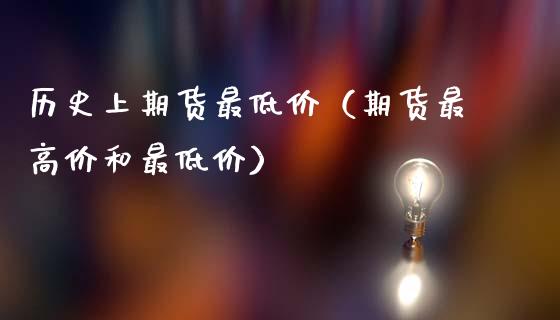 历史上期货最低价（期货最高价和最低价）_https://www.xmqjcw.com_期货直播室_第1张