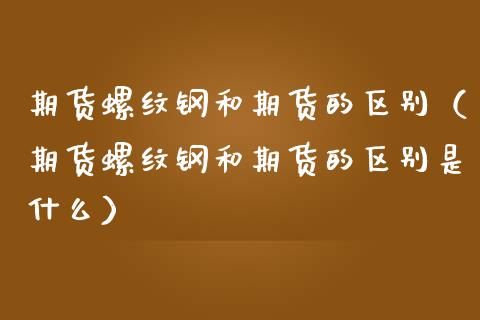 期货螺纹钢和期货的区别（期货螺纹钢和期货的区别是什么）_https://www.xmqjcw.com_期货投资_第1张