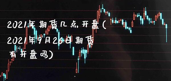 2021年期货几点开盘(2021年9月26日期货有开盘吗)_https://www.xmqjcw.com_期货投资_第1张