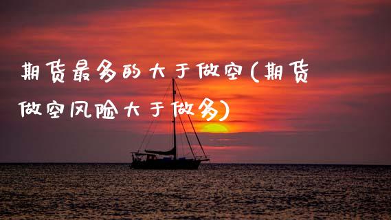 期货最多的大于做空(期货做空风险大于做多)_https://www.xmqjcw.com_期货百科_第1张