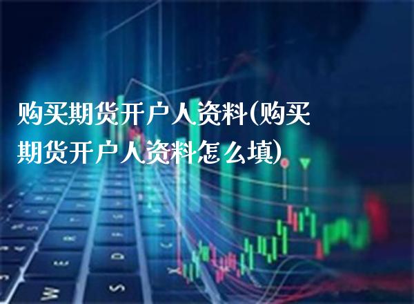 购买期货开户人资料(购买期货开户人资料怎么填)_https://www.xmqjcw.com_期货投资_第1张