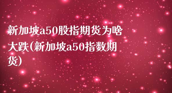 新加坡a50股指期货为啥大跌(新加坡a50指数期货)_https://www.xmqjcw.com_期货百科_第1张