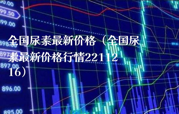 全国尿素最新价格（全国尿素最新价格行情2211216）_https://www.xmqjcw.com_期货直播室_第1张