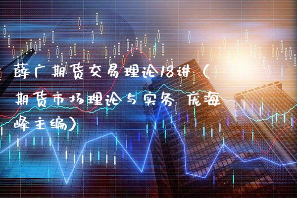 薛广期货交易理论18讲（期货市场理论与实务 庞海峰主编）_https://www.xmqjcw.com_期货直播室_第1张