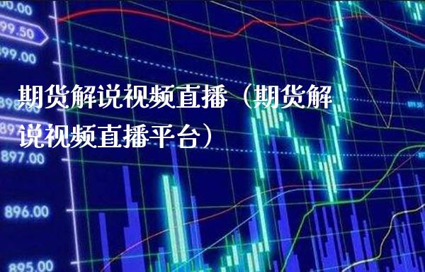 期货解说视频直播（期货解说视频直播平台）_https://www.xmqjcw.com_期货行情_第1张