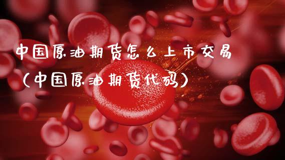 中国原油期货怎么上市交易（中国原油期货代码）_https://www.xmqjcw.com_期货投资_第1张