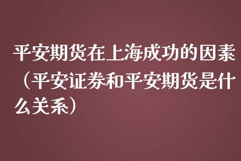 平安期货在上海成功的因素（平安证券和平安期货是什么关系）_https://www.xmqjcw.com_期货直播室_第1张