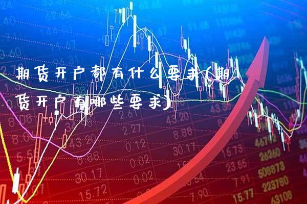 期货开户都有什么要求(期货开户有哪些要求)_https://www.xmqjcw.com_期货百科_第1张