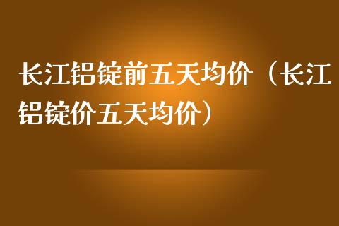 长江铝锭前五天**（长江铝锭价五天**）_https://www.xmqjcw.com_期货投资_第1张