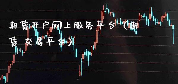 期货开户网上服务平台（期货 交易平台）_https://www.xmqjcw.com_期货投资_第1张