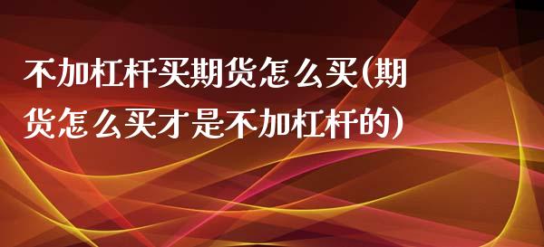 不加杠杆买期货怎么买(期货怎么买才是不加杠杆的)_https://www.xmqjcw.com_期货百科_第1张
