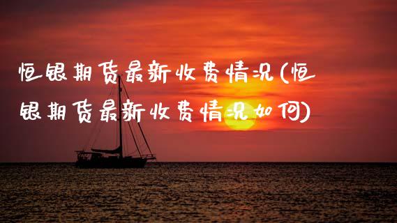 恒银期货最新收费情况(恒银期货最新收费情况如何)_https://www.xmqjcw.com_期货行情_第1张
