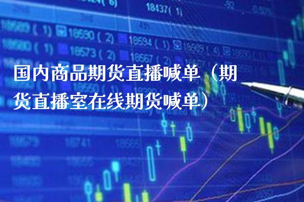 国内商品期货直播喊单（期货直播室在线期货喊单）_https://www.xmqjcw.com_期货直播室_第1张