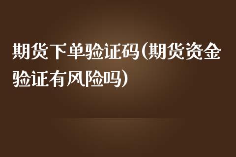 期货下单验证码(期货资金验证有风险吗)_https://www.xmqjcw.com_基金理财_第1张