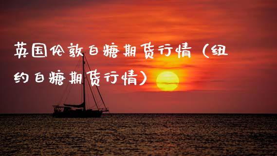 英国伦敦白糖期货行情（纽约白糖期货行情）_https://www.xmqjcw.com_期货投资_第1张