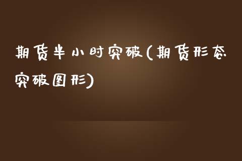 期货半小时突破(期货形态突破图形)_https://www.xmqjcw.com_期货百科_第1张