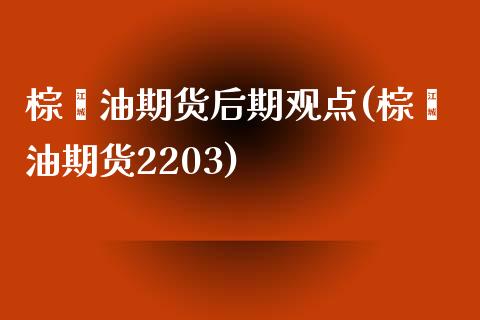棕榈油期货后期观点(棕榈油期货2203)_https://www.xmqjcw.com_期货百科_第1张