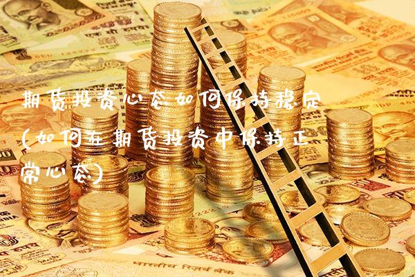 期货投资心态如何保持稳定(如何在期货投资中保持正常心态)_https://www.xmqjcw.com_基金理财_第1张