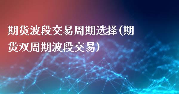期货波段交易周期选择(期货双周期波段交易)_https://www.xmqjcw.com_期货百科_第1张
