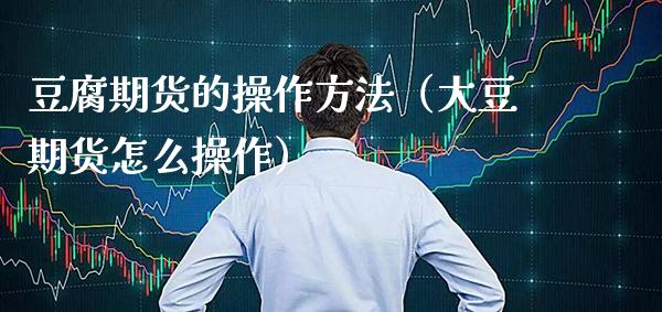 豆腐期货的操作方法（大豆期货怎么操作）_https://www.xmqjcw.com_期货投资_第1张