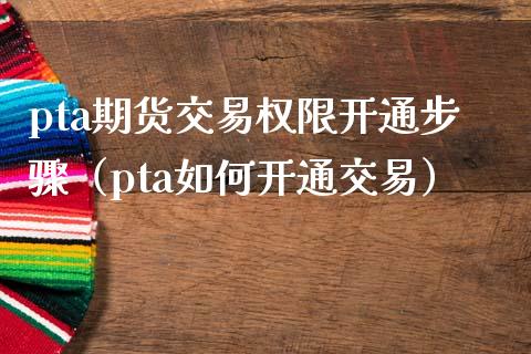 pta期货交易权限开通步骤（pta如何开通交易）_https://www.xmqjcw.com_期货直播室_第1张