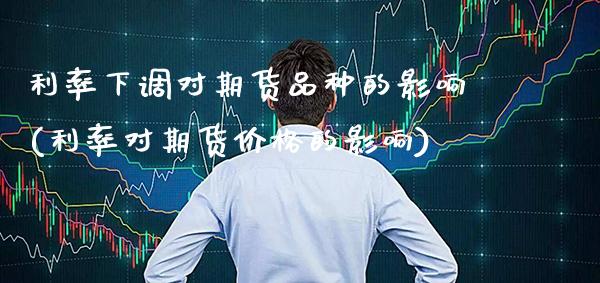 利率下调对期货品种的影响(利率对期货价格的影响)_https://www.xmqjcw.com_股票投资_第1张