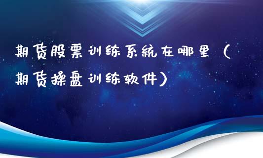 期货股票训练系统在哪里（期货操盘训练软件）_https://www.xmqjcw.com_期货投资_第1张