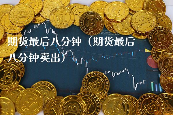期货最后八分钟（期货最后八分钟卖出）_https://www.xmqjcw.com_期货行情_第1张