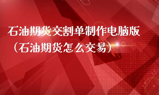 石油期货交割单制作电脑版（石油期货怎么交易）_https://www.xmqjcw.com_期货投资_第1张