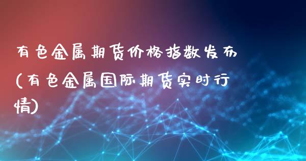 有色金属期货价格指数发布(有色金属国际期货实时行情)_https://www.xmqjcw.com_期货投资_第1张