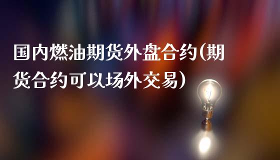 国内燃油期货外盘合约(期货合约可以场外交易)_https://www.xmqjcw.com_期货百科_第1张