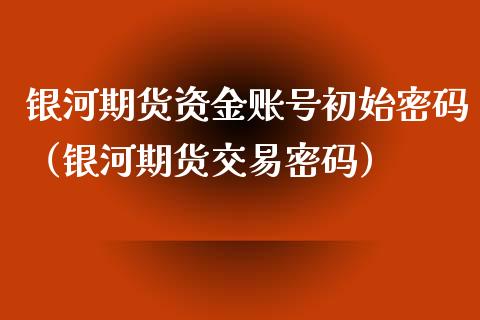 银河期货资金账号初始密码（银河期货交易密码）_https://www.xmqjcw.com_期货直播室_第1张