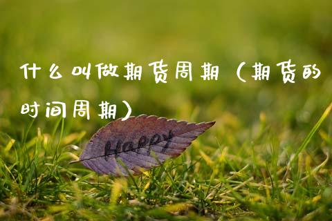 什么叫做期货周期（期货的时间周期）_https://www.xmqjcw.com_期货直播室_第1张